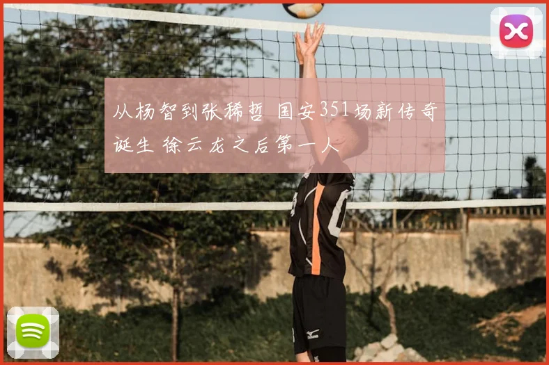 从杨智到张稀哲 国安351场新传奇诞生 徐云龙之后第一人