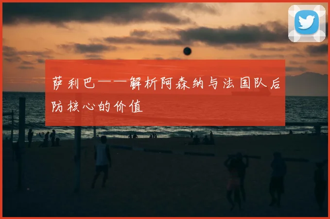 萨利巴——解析阿森纳与法国队后防核心的价值