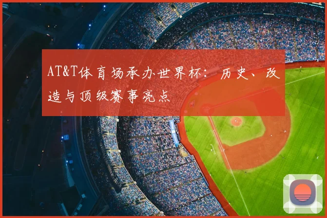 AT&T体育场承办世界杯:历史、改造与顶级赛事亮点