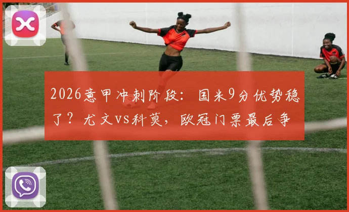 2026意甲冲刺阶段:国米9分优势稳了?尤文vs科莫,欧冠门票最后争夺战分析