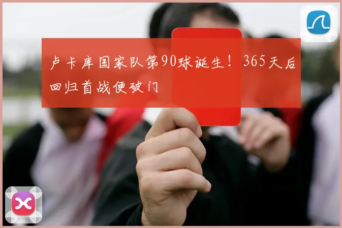 卢卡库国家队第90球诞生！365天后回归首战便破门