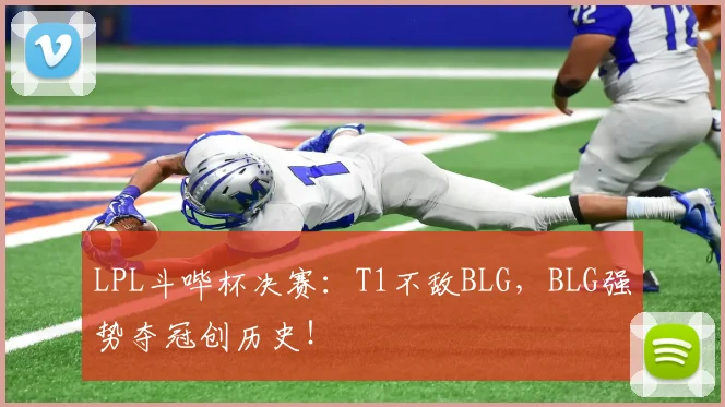 LPL斗哔杯决赛：T1不敌BLG，BLG强势夺冠创历史！
