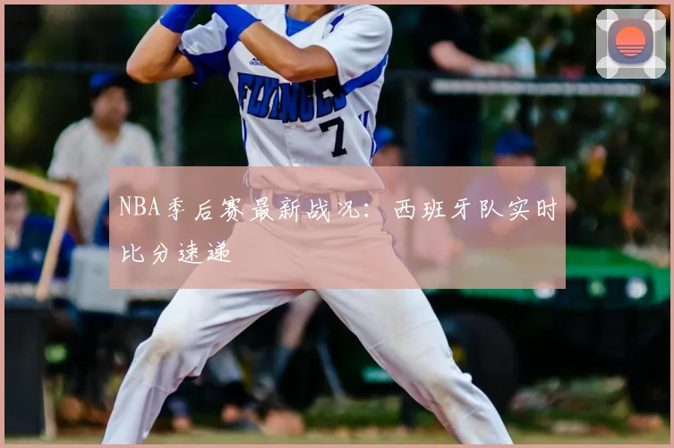NBA季后赛最新战况:西班牙队实时比分速递
