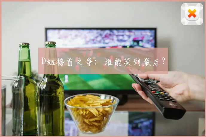 D组榜首之争：谁能笑到最后？
