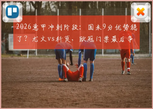 2026意甲冲刺阶段：国米9分优势稳了？尤文vs科莫，欧冠门票最后争夺战分析