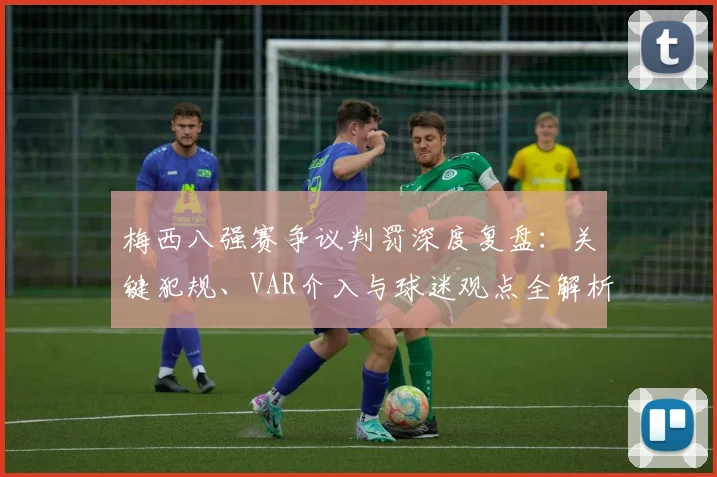 梅西八强赛争议判罚深度复盘：关键犯规、VAR介入与球迷观点全解析