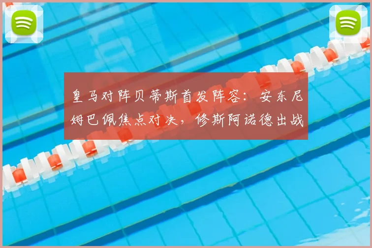 皇马对阵贝蒂斯首发阵容:安东尼姆巴佩焦点对决,修斯阿诺德出战
