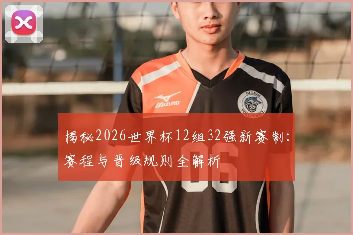 揭秘2026世界杯12组32强新赛制：赛程与晋级规则全解析