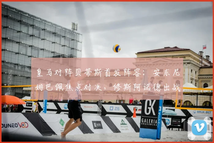 皇马对阵贝蒂斯首发阵容：安东尼姆巴佩焦点对决，修斯阿诺德出战