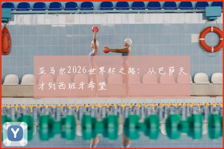 亚马尔2026世界杯之路：从巴萨天才到西班牙希望