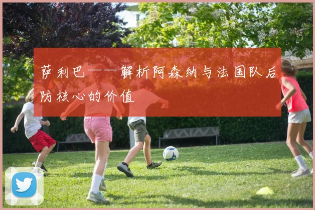 萨利巴——解析阿森纳与法国队后防核心的价值