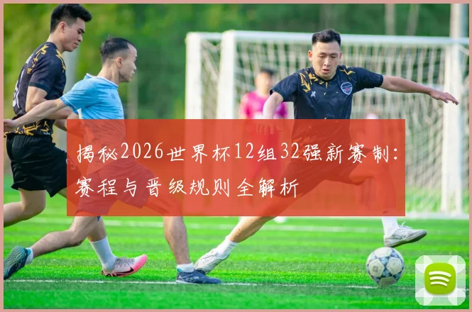 揭秘2026世界杯12组32强新赛制:赛程与晋级规则全解析