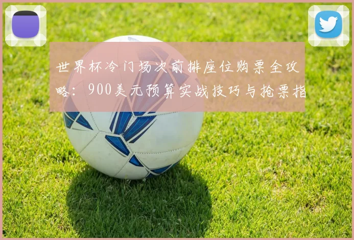 世界杯冷门场次前排座位购票全攻略:900美元预算实战技巧与抢票指南