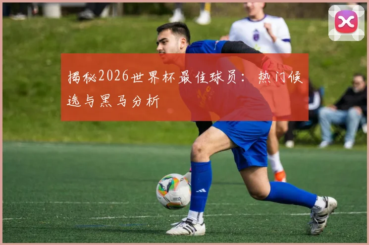 揭秘2026世界杯最佳球员:热门候选与黑马分析