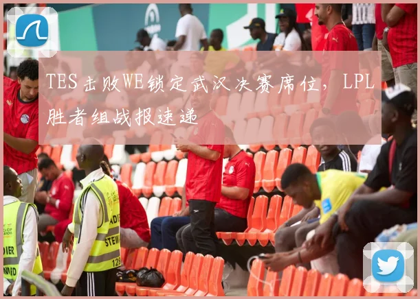 TES击败WE锁定武汉决赛席位,LPL胜者组战报速递