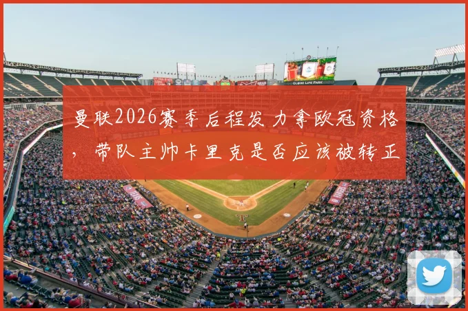 曼联2026赛季后程发力拿欧冠资格,带队主帅卡里克是否应该被转正?战绩与能力全解析