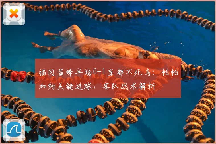 福冈黄蜂半场0-1京都不死鸟：帕帕加约关键进球，客队战术解析