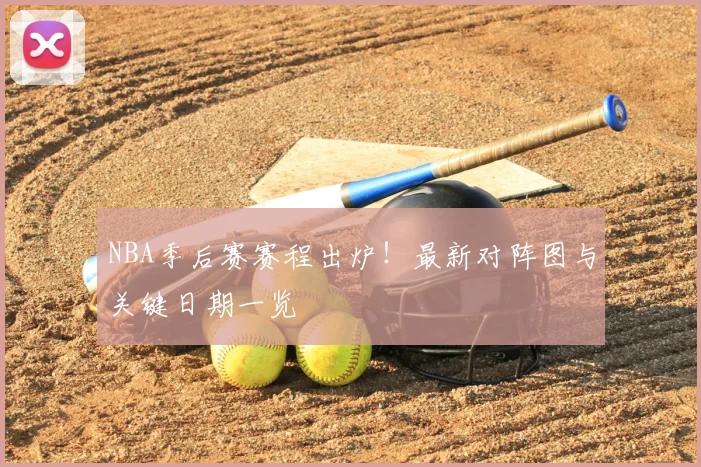 NBA季后赛赛程出炉!最新对阵图与关键日期一览